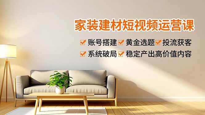 （16916期）家装建材短视频运营课，账号搭建、黄金选题、投流获客，系统破局，稳定产出高价值内容-168网创