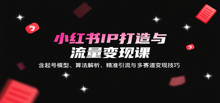 小红书IP打造与流量变现课:含起号模型、算法解析、精准引流与多赛道变现技巧-168网创