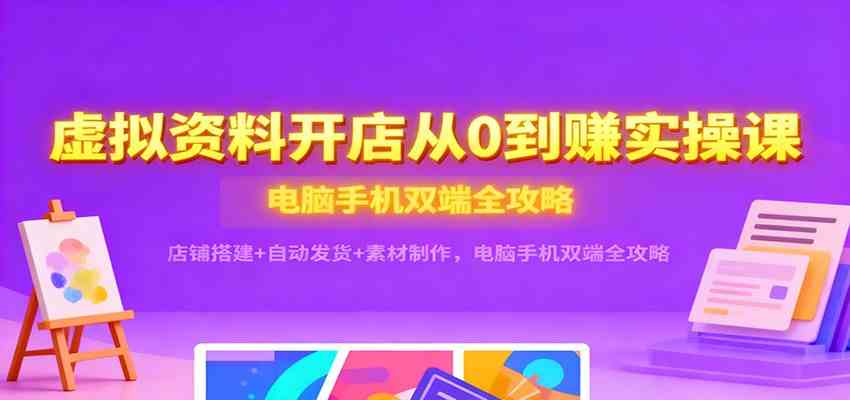 虚拟资料开店从0到赚实操课:店铺搭建+自动发货+素材制作,电脑手机双端全攻略-168网创