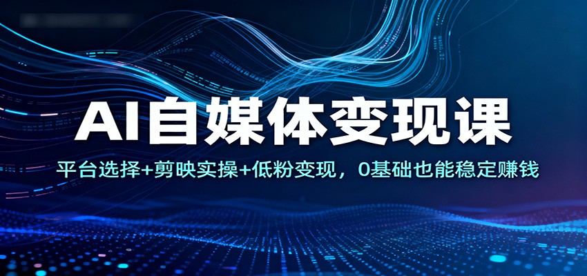 AI自媒体变现课：平台选择+剪映实操+低粉变现，0基础也能稳定赚钱-168网创