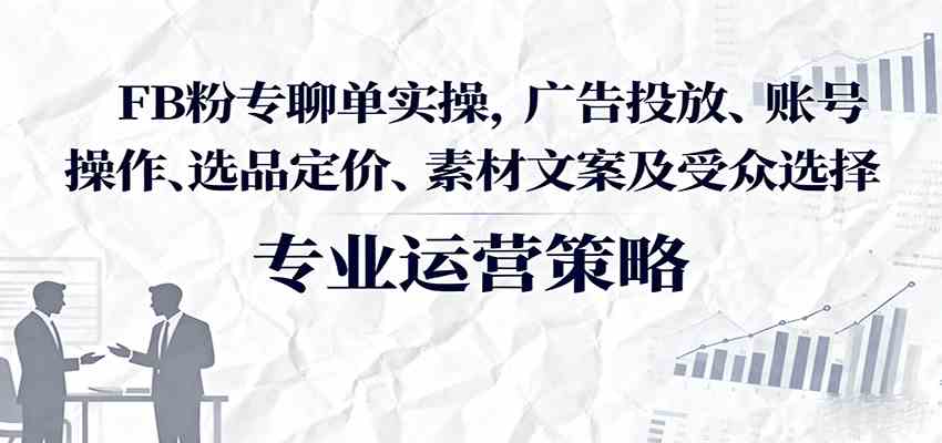 FB粉专聊单实操,广告投放、账号操作、选品定价、素材文案及受众选择-168网创