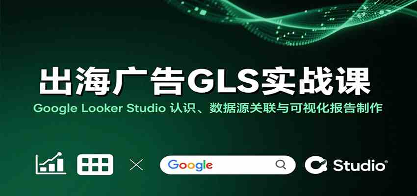 出海广告GLS实战课：Google Looker Studio 认识、数据源关联与可视化报告制作-168网创