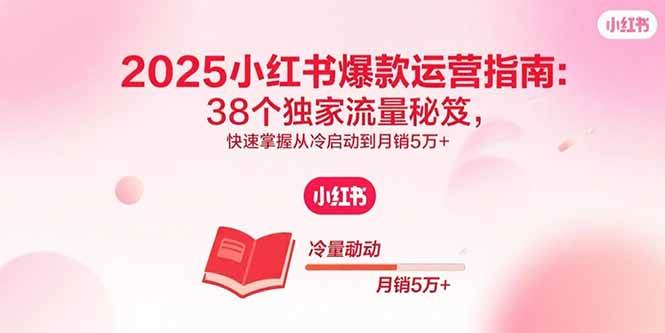 (15946期)2025小红书爆款运营指南:38个独家流量秘笈,快速掌握从冷启动到月销5万+-168网创