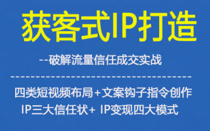获客型IP打造，破解流量信任成，四类短视频布局+文案钩子指令创作IP三大信任状+IP变现四大模式-168网创