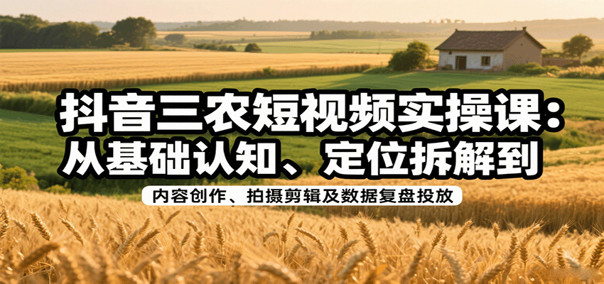 抖音三农短视频实操课:从基础认知、定位拆解到内容创作、拍摄剪辑及数据复盘投放-168网创