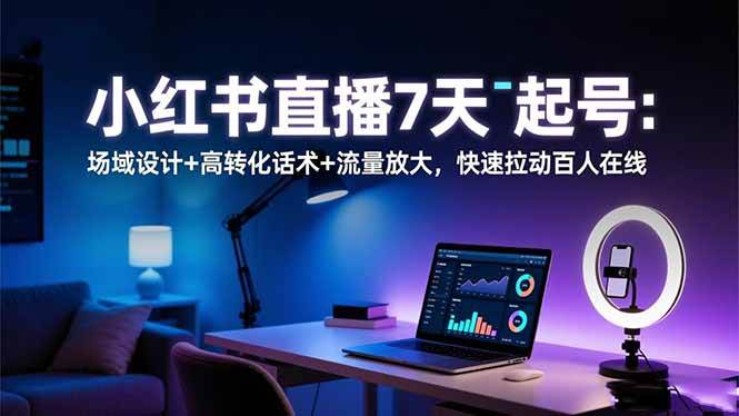 (16537期)小红书直播7天起号:场域设计+高转化话术+流量放大,快速拉动百人在线-168网创