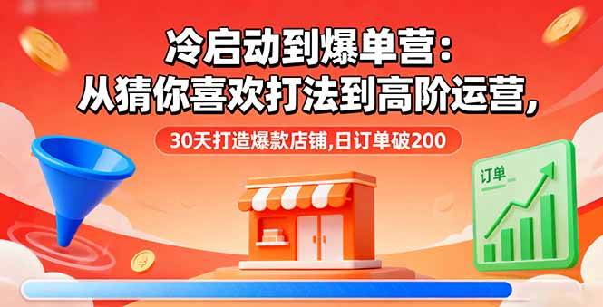 （16177期）冷启动到爆单营：从猜你喜欢打法到高阶运营,30天打造爆款店铺,日订单破200-168网创