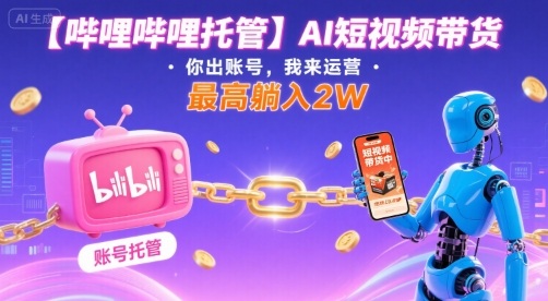 【哔哩哔哩托管】AI短视频带货，你出账号，我来运营，最高躺入2W【揭秘】-168网创