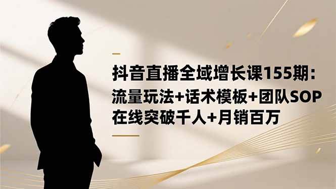 (16586期)抖音直播全域增长课155期:流量玩法+话术模板+团队SOP,在线突破千人+…-168网创