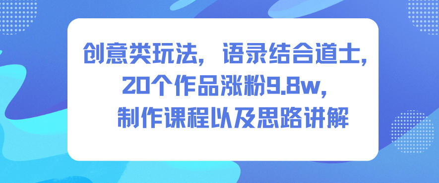 创意类玩法，语录结合道士，20个作品涨粉9.8w，制作课程以及思路讲解-168网创
