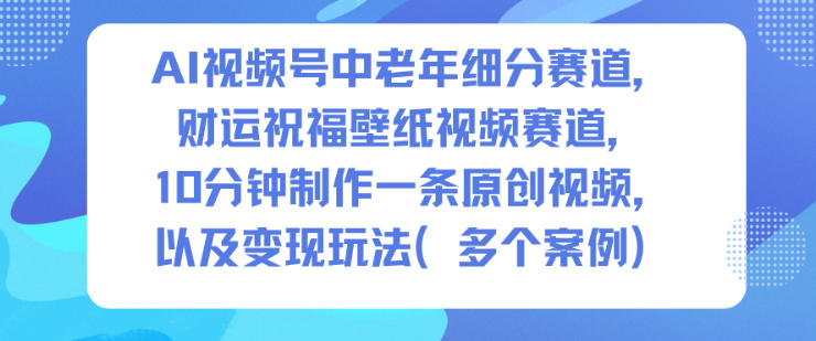 AI视频号中老年细分赛道，财运祝福壁纸视频赛道，10分钟制作一条原创视频，以及变现玩法-168网创