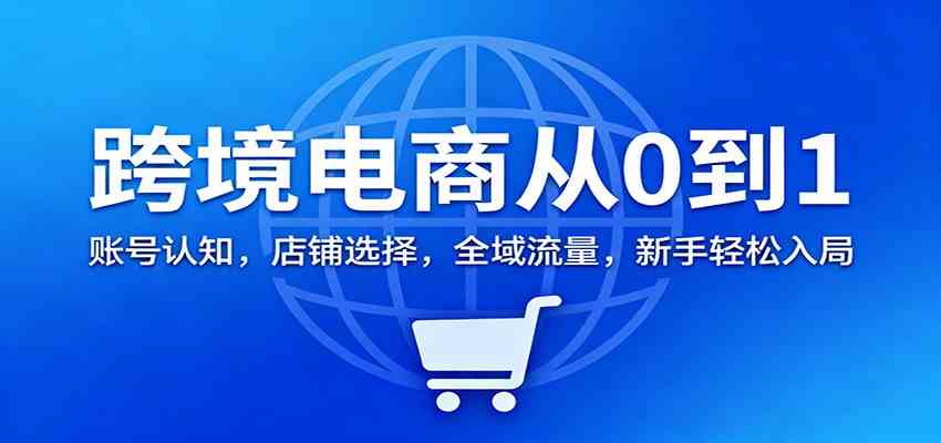 跨境电商从0到1：账号认知，店铺选择，全域流量，新手轻松入局-168网创