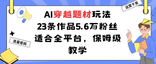 AI穿越题材玩法：23条作品收获5.6W粉丝适合全平台，保姆级教学-168网创
