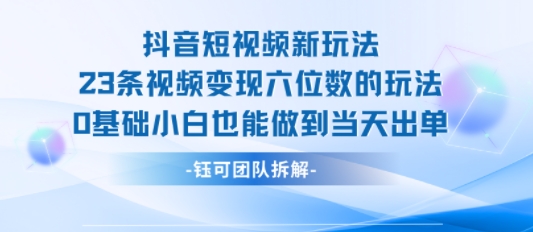 抖音短视频新玩法，23条视频变现六位数，0基础小白也能做到当天出单-168网创