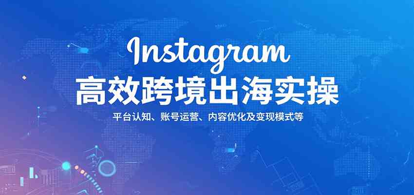 Instagram高效跨境出海实操:平台认知、账号运营、内容优化及变现模式等-168网创