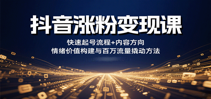 抖音涨粉变现课,快速起号流程+内容方向+情绪价值构建与百万流量撬动方法-168网创