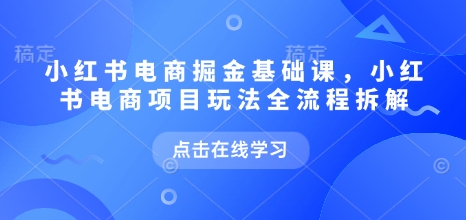 小红书电商掘金课，小红书电商项目玩法全流程拆解（更新9月）-168网创