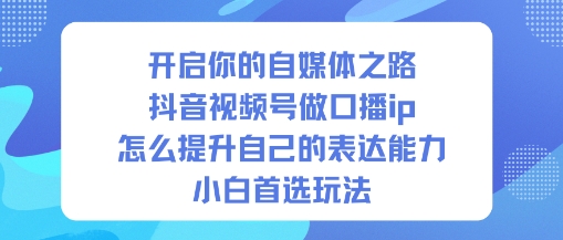 开启你的自媒体之路,抖音视频号做口播ip,怎么提升自己的表达能力,小白首选玩法-168网创