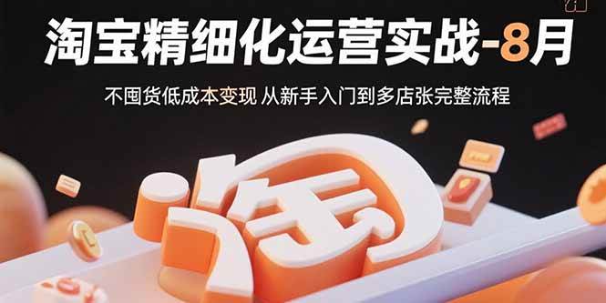 （15739期）淘宝精细化运营实战-8月：不囤货低成本变现 从新手入门到多店扩张完整流程-168网创