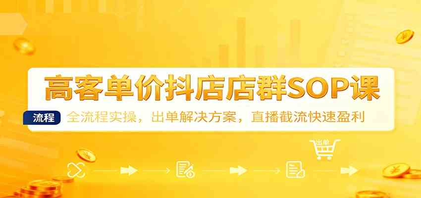 高客单价抖店店群SOP课：全流程实操，出单解决方案，直播截流快速盈利-168网创