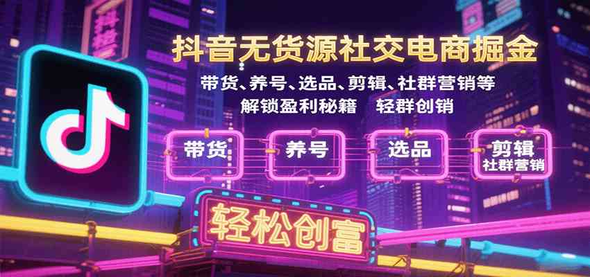 抖音无货源社交电商掘金,带货、养号、选品、剪辑、社群营销等解锁盈利秘籍轻松创富-168网创