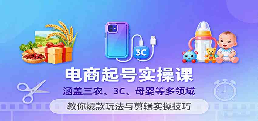 电商起号实操课,涵盖三农、3C、母婴等多领域,教你爆款玩法与剪辑实操技巧-168网创