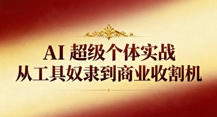 AI超级个体实战:从工具奴隶到商业收割机-168网创