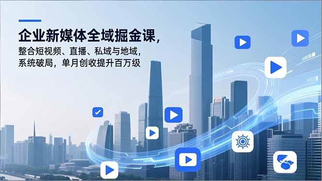 （16896期）企业新媒体全域掘金课，整合短视频、直播、私域与地域，系统破局，单月创收提升百万级-168网创