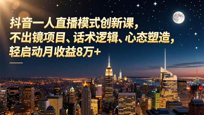 （16750期）抖音一人直播模式创新课，不出镜项目、话术逻辑、心态塑造，轻启动月收益8万+-168网创