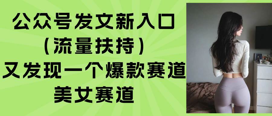 (15781期)公众号发文新入口(流量扶持),又发现一个爆款赛道:美女赛道-168网创