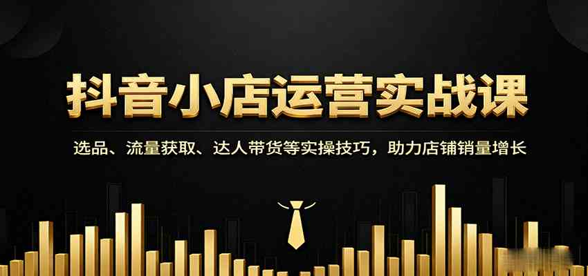 抖音小店运营实战课:选品、流量获取、达人带货等实操技巧,助力店铺销量增长-168网创