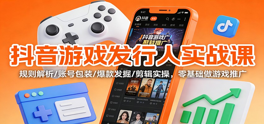 抖音游戏发行人实战课：规则解析/账号包装/爆款发掘 /剪辑实操，零基础做游戏推广-168网创