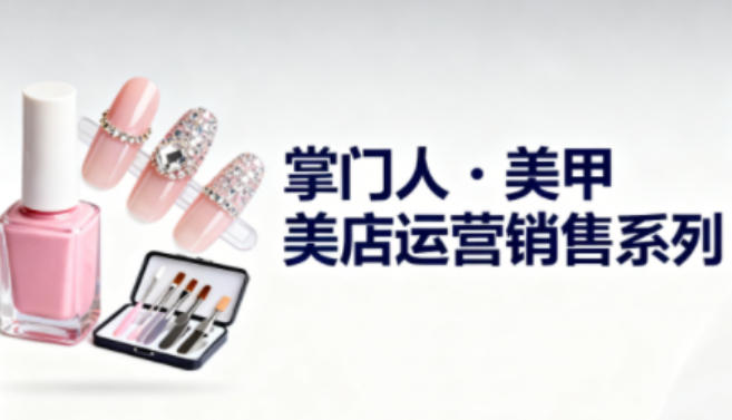 美甲店运营销售系列,助力美甲店老板及从业者提升运营、销售与管理能力 美甲店运营销售系列,助力美甲店老板及从业者提升运营、销售与管理能力
