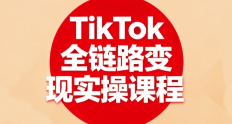 TikTok全链路变现实操课程,全方位助力学员掌握TK变现技能-168网创