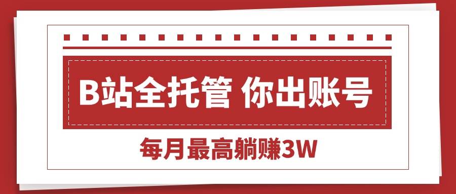 （15547期）【B站全程托管 】你出账号，我来运营，每月最高躺赚3W-168网创