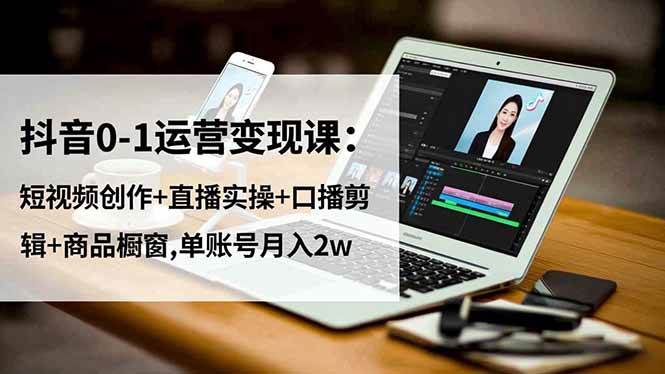 （16585期）抖音0-1运营变现课：短视频创作+直播实操+口播剪辑+商品橱窗,单账号月入2w-168网创