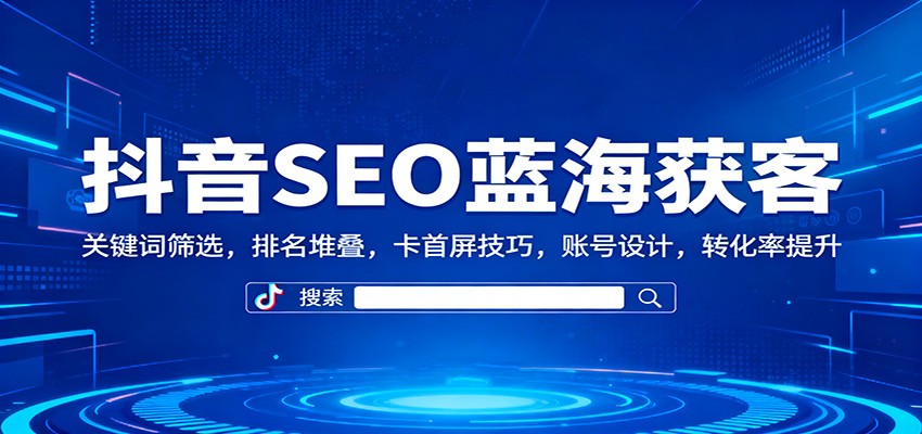 抖音SEO蓝海获客:关键词筛选,排名堆叠,卡首屏技巧,账号设计,转化率提升-168网创