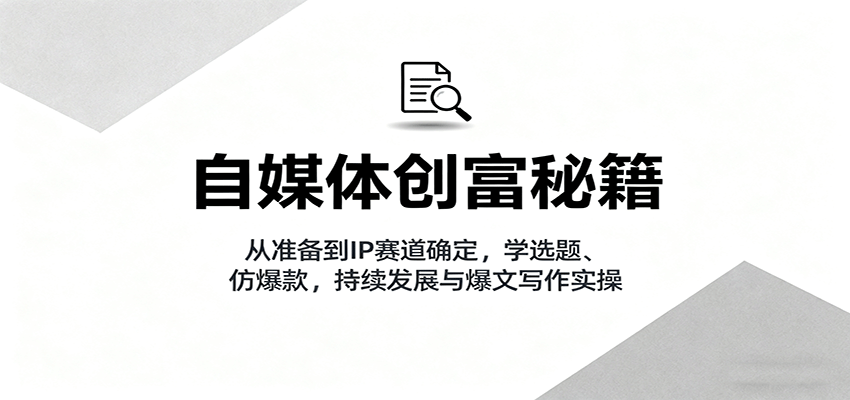 自媒体创富秘籍:从准备到IP赛道确定,学选题、仿爆款,持续发展与爆文写作实操-168网创