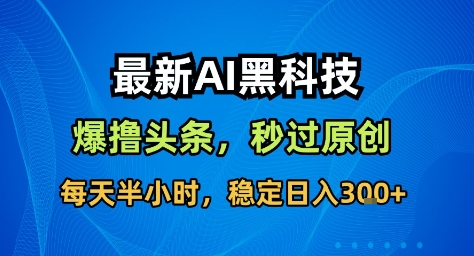 最新AI黑科技撸头条收益软件，无需指令，原创度直接拉满，每日稳定收益3张【揭秘】-168网创