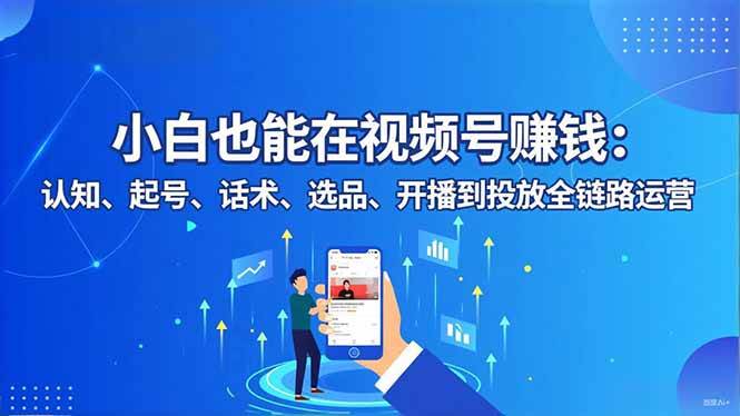 (16626期)小白也能在视频号赚钱:认知、起号、话术、选品、开播到投放全链路运营-168网创