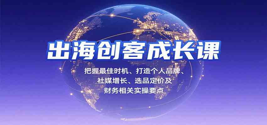 出海创客成长课,把握最佳时机、打造个人品牌、社媒增长、选品定价及财务相关实操要点-168网创