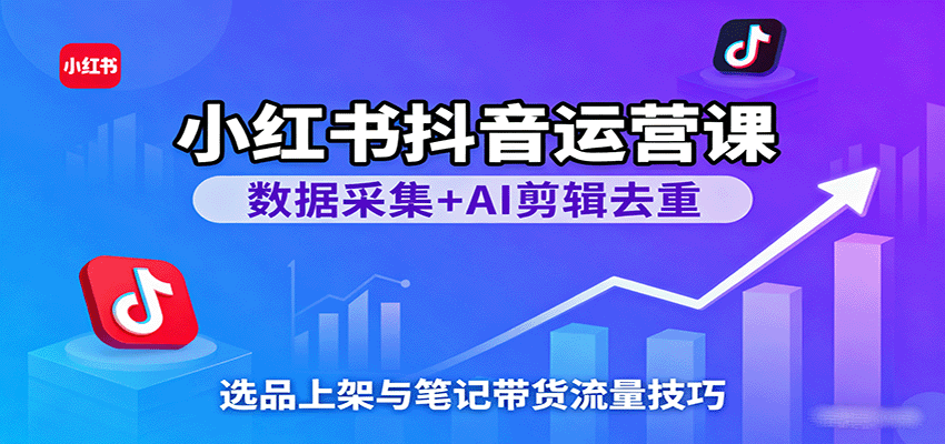 小红书抖音运营课:数据采集+AI剪辑去重,选品上架与笔记带货流量技巧-168网创