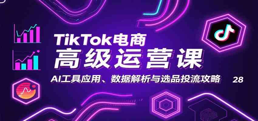 TikTok电商高级运营课:AI工具应用、数据解析与选品投流攻略-168网创