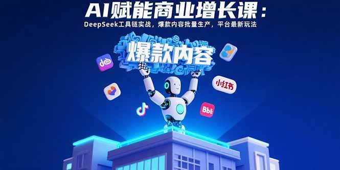 （15583期）AI赋能商业增长课：DeepSeek工具链实战，爆款内容批量生产，平台最新玩法-168网创