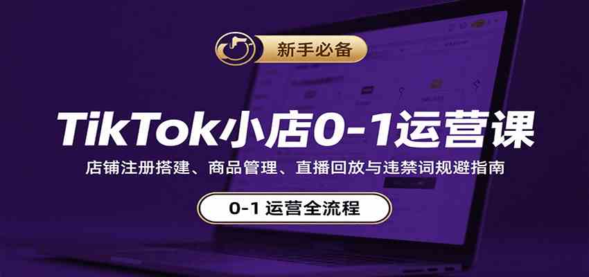 TikTok小店0-1运营课:店铺注册搭建、商品管理、直播回放与违禁词规避指南-168网创