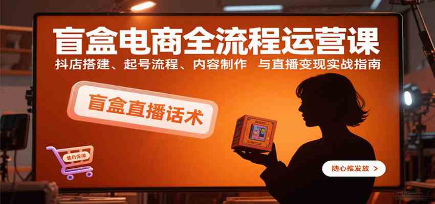 盲盒电商全流程运营课:抖店搭建、起号流程、内容制作与直播变现实战指南-168网创