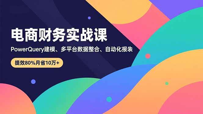 （16746期）电商财务实战课，Power Query建模、多平台数据整合、自动化报表，提效80%月省10万+-168网创