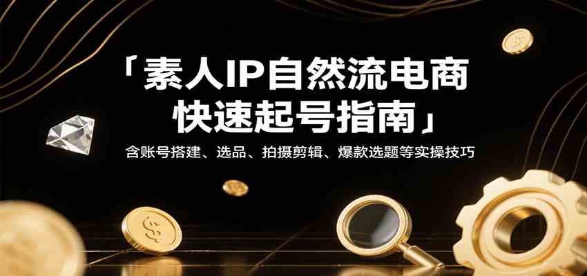 素人IP自然流电商快速起号指南,含账号搭建、选品、拍摄剪辑、爆款选题等实操技巧-168网创