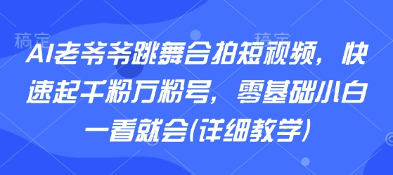AI老爷爷跳舞合拍短视频,快速起千粉万粉号,零基础小白一看就会(详细教学)-168网创