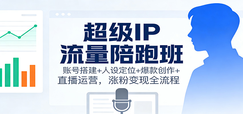 超级IP流量陪跑班：账号搭建+人设定位+爆款创作+直播运营，涨粉变现全流程-168网创